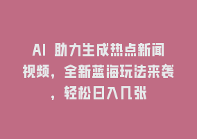 AI 助力生成热点新闻视频，全新蓝海玩法来袭，轻松日入几张868网课-868网课系统868网课系统