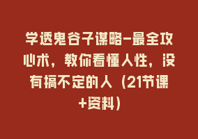 学透鬼谷子谋略-最全攻心术，教你看懂人性，没有搞不定的人（21节课+资料）868网课-868网课系统868网课系统