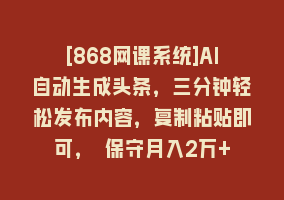 [868网课系统]AI自动生成头条，三分钟轻松发布内容，复制粘贴即可， 保守月入2万+868网课-868网课系统868网课系统