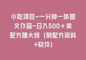 小吃项目-一分钟一条图文作品-日入500＋卖配方赚大钱（附配方资料+软件）868网课-868网课系统868网课系统