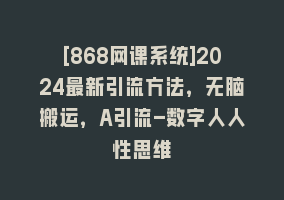 [868网课系统]2024最新引流方法，无脑搬运，A引流-数字人人性思维868网课-868网课系统868网课系统