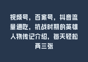 视频号，百家号，抖音流量通吃，抗战时期的英雄人物传记介绍，每天轻松两三张868网课-868网课系统868网课系统