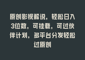 原创影视解说，轻松日入3位数，可挂载，可过伙伴计划，多平台分发轻松过原创868网课-868网课系统868网课系统