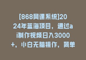 [868网课系统]2024年蓝海项目，通过ai制作视频日入3000+，小白无脑操作，简单上手！868网课-868网课系统868网课系统