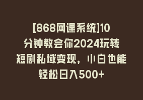 [868网课系统]10分钟教会你2024玩转短剧私域变现，小白也能轻松日入500+868网课-868网课系统868网课系统