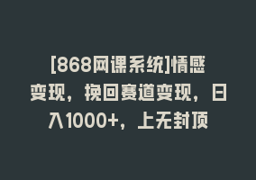 [868网课系统]情感变现，挽回赛道变现，日入1000+，上无封顶868网课-868网课系统868网课系统