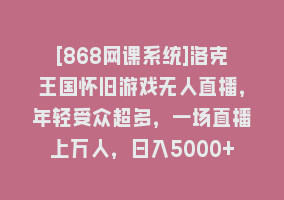 [868网课系统]洛克王国怀旧游戏无人直播，年轻受众超多，一场直播上万人，日入5000+868网课-868网课系统868网课系统