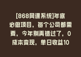 [868网课系统]年底必做项目，每个公司都需要，今年别再错过了，0成本变现，单日收益1000868网课-868网课系统868网课系统