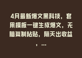 4月最新爆文黑科技，套用模板一键生成爆文，无脑复制粘贴，隔天出收益，…868网课-868网课系统868网课系统