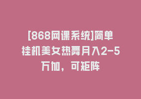 [868网课系统]简单挂机美女热舞月入2-5万加，可矩阵868网课-868网课系统868网课系统