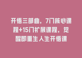 开悟三部曲，7门核心课程+15门扩展课程，觉醒即重生人生开悟课868网课-868网课系统868网课系统