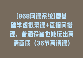 [868网课系统]零基础学虚拟录课+直播间搭建，普通设备也能玩出高清画质（36节高清课）868网课-868网课系统868网课系统