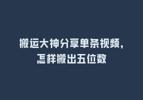 搬运大神分享单条视频，怎样搬出五位数868网课-868网课系统868网课系统