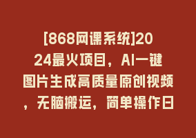 [868网课系统]2024最火项目，AI一键图片生成高质量原创视频，无脑搬运，简单操作日入500+868网课-868网课系统868网课系统