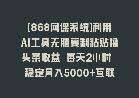 [868网课系统]利用AI工具无脑复制粘贴撸头条收益 每天2小时 稳定月入5000+互联网入门…868网课-868网课系统868网课系统