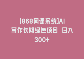 [868网课系统]AI写作长期绿色项目 日入300+868网课-868网课系统868网课系统