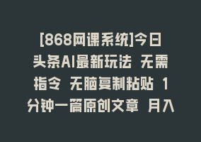 [868网课系统]今日头条AI最新玩法 无需指令 无脑复制粘贴 1分钟一篇原创文章 月入过万868网课-868网课系统868网课系统