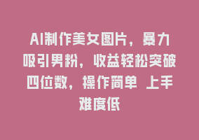 AI制作美女图片，暴力吸引男粉，收益轻松突破四位数，操作简单 上手难度低868网课-868网课系统868网课系统