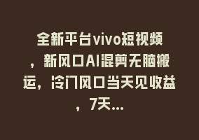 全新平台vivo短视频，新风口AI混剪无脑搬运，冷门风口当天见收益，7天…868网课-868网课系统868网课系统