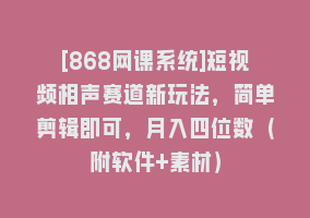 [868网课系统]短视频相声赛道新玩法，简单剪辑即可，月入四位数（附软件+素材）868网课-868网课系统868网课系统