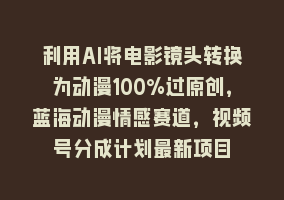 利用AI将电影镜头转换为动漫100%过原创，蓝海动漫情感赛道，视频号分成计划最新项目868网课-868网课系统868网课系统