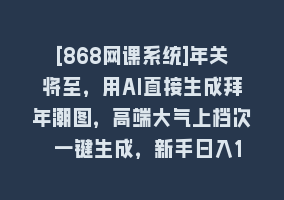 [868网课系统]年关将至，用AI直接生成拜年潮图，高端大气上档次 一键生成，新手日入1000+868网课-868网课系统868网课系统