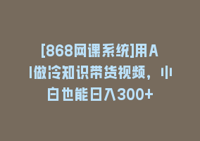 [868网课系统]用AI做冷知识带货视频，小白也能日入300+868网课-868网课系统868网课系统