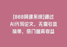 [868网课系统]通过AI代写论文，无需引流接单，低门槛高收益868网课-868网课系统868网课系统