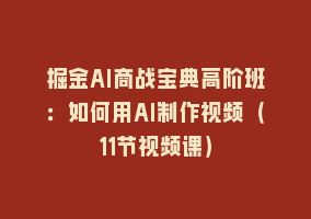 掘金AI商战宝典高阶班：如何用AI制作视频（11节视频课）868网课-868网课系统868网课系统