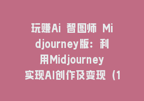 玩赚Ai 智图师 Midjourney版：利用Midjourney实现AI创作及变现（10节课）868网课-868网课系统868网课系统