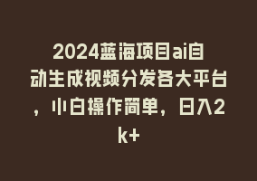 2024蓝海项目ai自动生成视频分发各大平台，小白操作简单，日入2k+868网课-868网课系统868网课系统