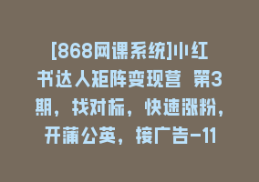 [868网课系统]小红书达人矩阵变现营 第3期，找对标，快速涨粉，开蒲公英，接广告-11节课868网课-868网课系统868网课系统