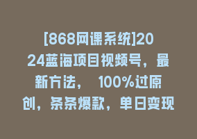 [868网课系统]2024蓝海项目视频号，最新方法， 100%过原创，条条爆款，单日变现1K+，…868网课-868网课系统868网课系统