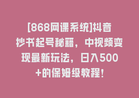 [868网课系统]抖音抄书起号秘籍，中视频变现最新玩法，日入500+的保姆级教程！868网课-868网课系统868网课系统