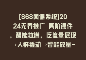 [868网课系统]2024无界推广 高阶课件，智能拉满，泛流量展现→人群撬动→智能放量-45节868网课-868网课系统868网课系统