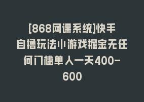 [868网课系统]快手自撸玩法小游戏掘金无任何门槛单人一天400-600868网课-868网课系统868网课系统