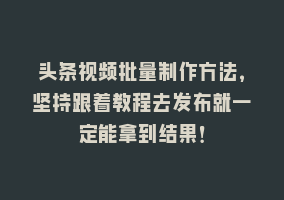 头条视频批量制作方法，坚持跟着教程去发布就一定能拿到结果！868网课-868网课系统868网课系统