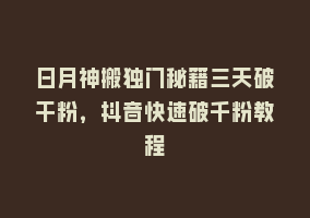 日月神搬独门秘籍三天破干粉，抖音快速破千粉教程868网课-868网课系统868网课系统