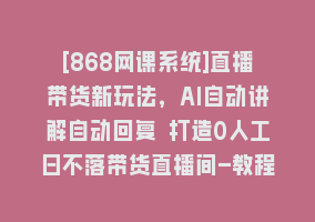 [868网课系统]直播带货新玩法，AI自动讲解自动回复 打造0人工日不落带货直播间-教程+软件868网课-868网课系统868网课系统