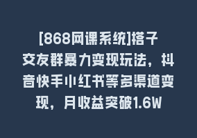 [868网课系统]搭子交友群暴力变现玩法，抖音快手小红书等多渠道变现，月收益突破1.6W＋868网课-868网课系统868网课系统