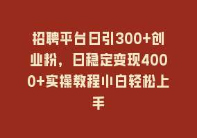 招聘平台日引300+创业粉，日稳定变现4000+实操教程小白轻松上手868网课-868网课系统868网课系统