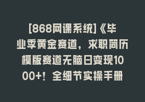 [868网课系统]《毕业季黄金赛道，求职简历模版赛道无脑日变现1000+！全细节实操手册分享868网课-868网课系统868网课系统