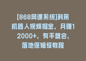 [868网课系统]利用机器人视频掘金，月赚12000+，有手就会，落地保姆级教程868网课-868网课系统868网课系统