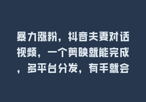 暴力涨粉，抖音夫妻对话视频，一个剪映就能完成，多平台分发，有手就会868网课-868网课系统868网课系统