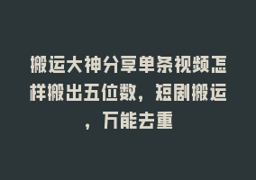 搬运大神分享单条视频怎样搬出五位数，短剧搬运，万能去重868网课-868网课系统868网课系统