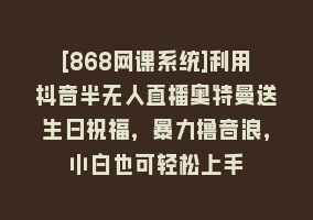 [868网课系统]利用抖音半无人直播奥特曼送生日祝福，暴力撸音浪，小白也可轻松上手868网课-868网课系统868网课系统