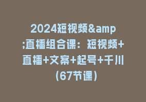 2024短视频&直播组合课：短视频+直播+文案+起号+千川（67节课）868网课-868网课系统868网课系统