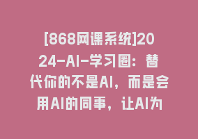 [868网课系统]2024-AI-学习圈：替代你的不是AI，而是会用AI的同事，让AI为你打工868网课-868网课系统868网课系统