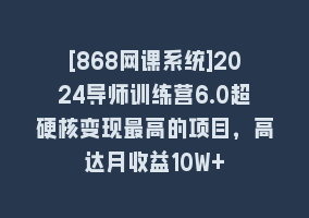 [868网课系统]2024导师训练营6.0超硬核变现最高的项目，高达月收益10W+868网课-868网课系统868网课系统