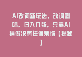 AI改词新玩法，改词翻唱，日入几张，只靠AI操做没有任何烦恼【揭秘】868网课-868网课系统868网课系统